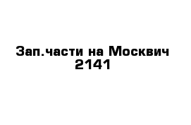 Зап.части на Москвич 2141